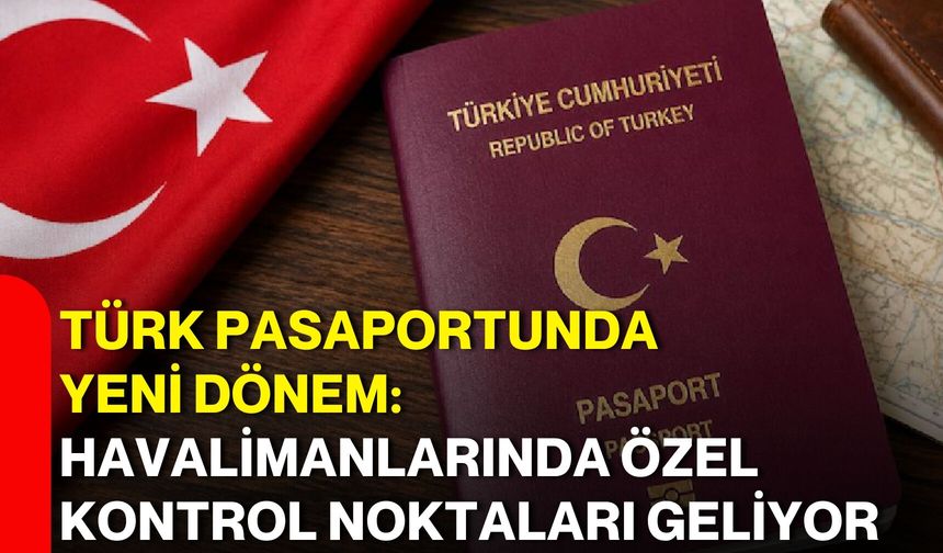 Türk pasaportunda yeni dönem: Havalimanlarında özel kontrol noktaları geliyor