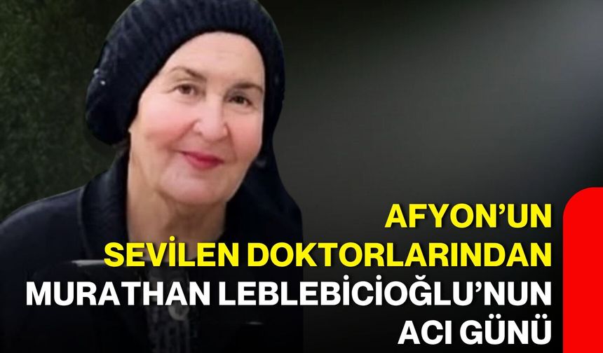 Afyon’un sevilen doktorlarından Murathan Leblebicioğlu’nun acı günü