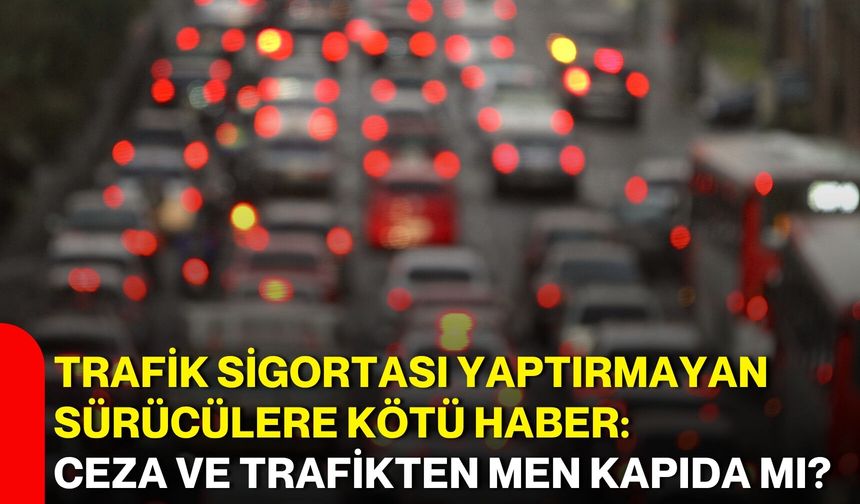 Trafik sigortası yaptırmayan sürücülere kötü haber: Ceza ve trafikten men kapıda mı?