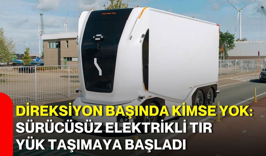 Direksiyon başında kimse yok: Sürücüsüz elektrikli TIR yük taşımaya başladı