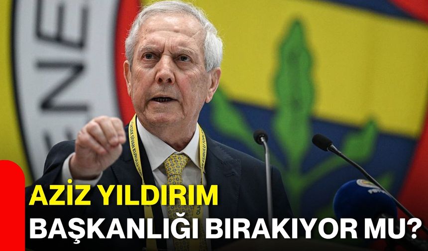 Aziz Yıldırım başkanlığı bırakıyor mu?