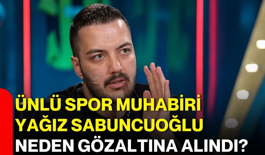Ünlü spor muhabiri Yağız Sabuncuoğlu neden gözaltına alındı?