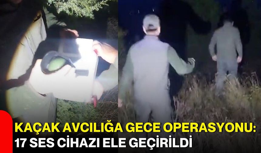 Kaçak avcılığa gece operasyonu: 17 ses cihazı ele geçirildi