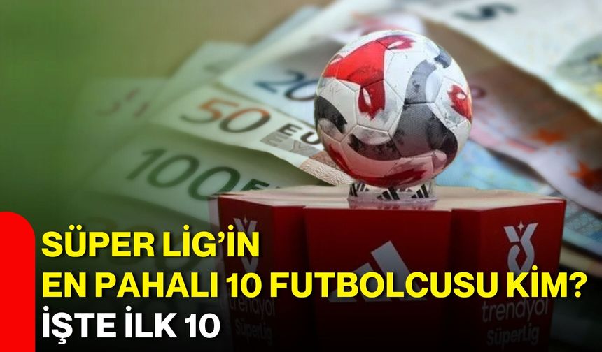 Süper Lig’in en pahalı 10 futbolcusu kim? İşte ilk 10