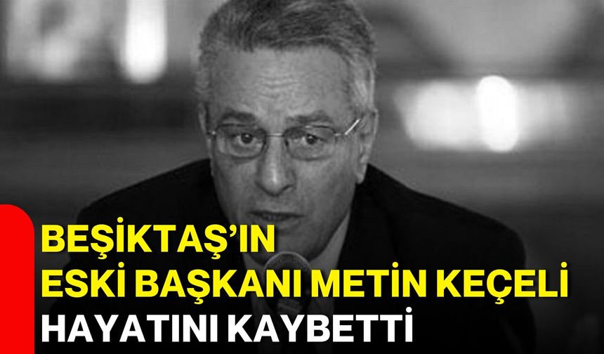 Beşiktaş’ın eski başkanı Metin Keçeli hayatını kaybetti