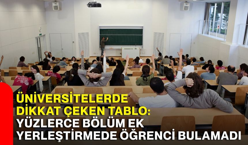 Üniversitelerde dikkat çeken tablo: Yüzlerce bölüm ek yerleştirmede öğrenci bulamadı