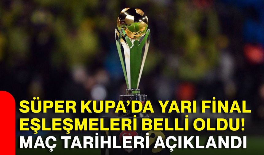 Süper Kupa’da yarı final eşleşmeleri belli oldu! Maç tarihleri açıklandı