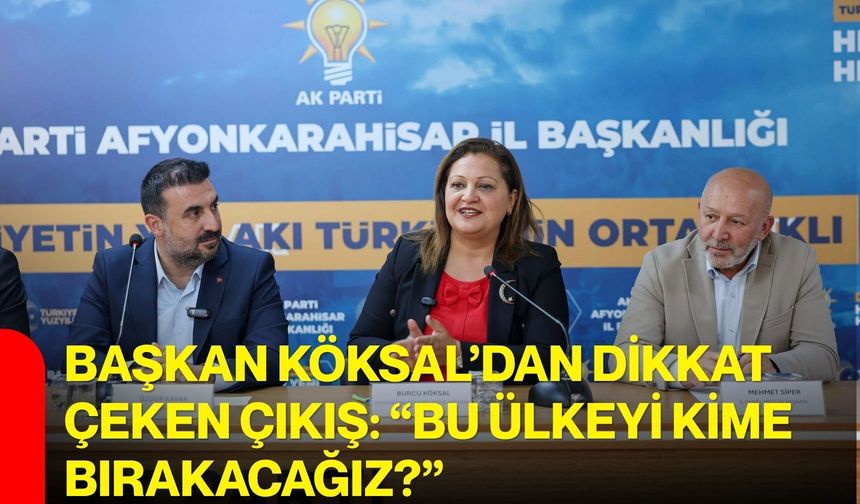 Başkan Köksal’dan dikkat çeken çıkış: “bu ülkeyi kime bırakacağız?”