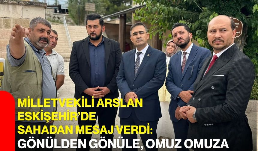 Milletvekili Arslan Eskişehir’de sahadan mesaj verdi: Gönülden gönüle, omuz omuza