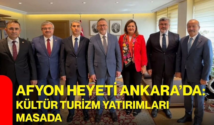 Afyonkarahisar heyeti Ankara’da: Kültür turizm yatırımları masada