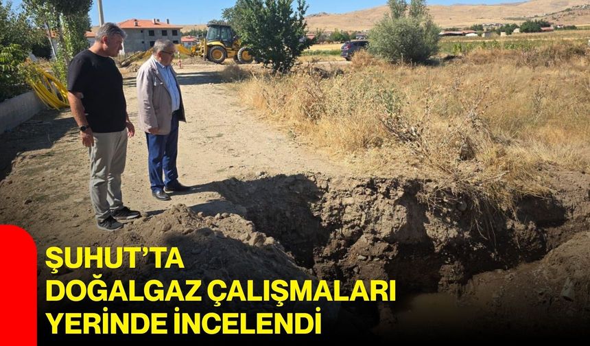 Şuhut’ta doğalgaz çalışmaları yerinde incelendi