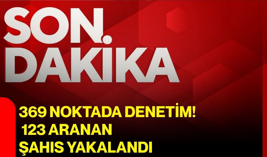 369 noktada denetim! 123 aranan şahıs yakalandı