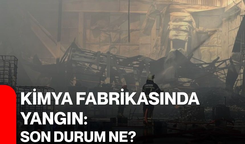 Kimya fabrikasında yangın: Son durum ne?