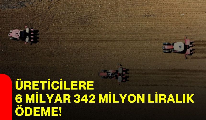 Üreticilere 6 milyar 342 milyon liralık ödeme