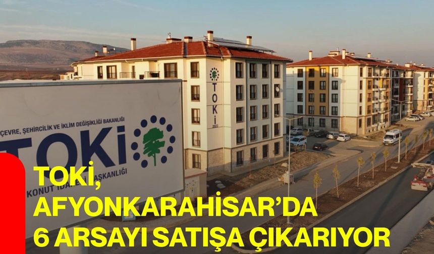 TOKİ, Afyonkarahisar’da 6 arsayı satışa çıkarıyor