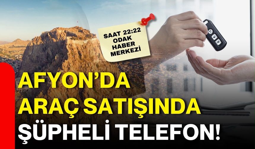 Afyon’da araç satışında şüpheli telefon!