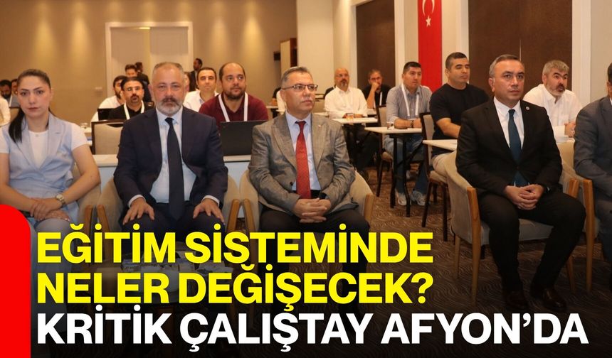 Eğitim sisteminde neler değişecek? Kritik çalıştay Afyon’da