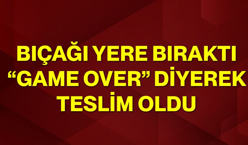 Bıçağı yere bıraktı, “Game Over” diyerek teslim oldu