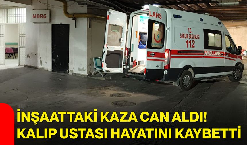 İnşaattaki kaza can aldı! Kalıp ustası hayatını kaybetti