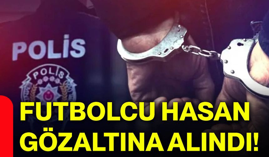 Futbolcu Hasan gözaltına alındı!