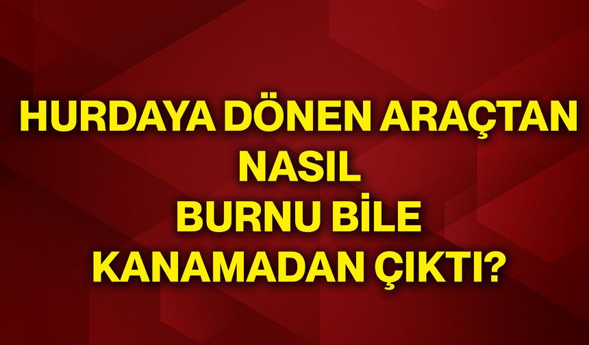 Hurdaya dönen araçtan nasıl burnu bile kanamadan çıktı?