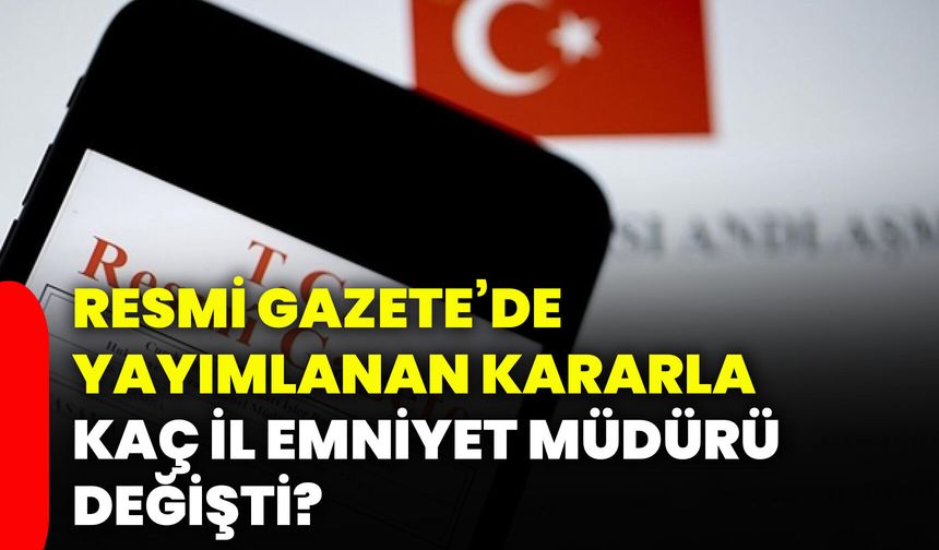 Resmi Gazete’de yayımlanan kararla kaç il emniyet müdürü değişti?