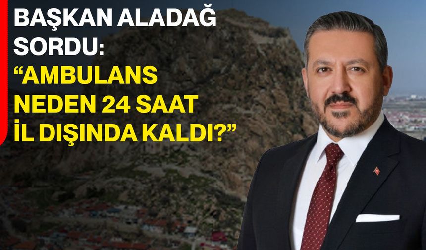 Başkan Aladağ sordu: “Ambulans neden 24 saat il dışında kaldı?”