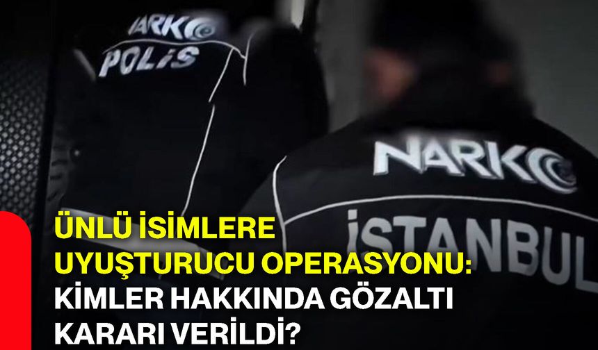 Ünlü isimlere uyuşturucu operasyonu: Kimler hakkında gözaltı kararı verildi?