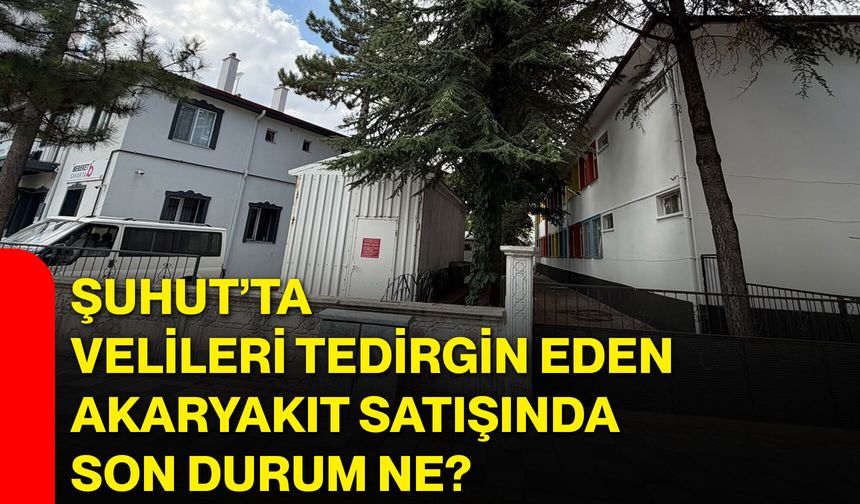 Şuhut’ta velileri tedirgin eden akaryakıt satışında son durum ne?