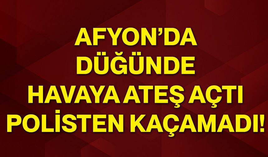 Afyon’da düğünde havaya ateş açtı, polisten kaçamadı!