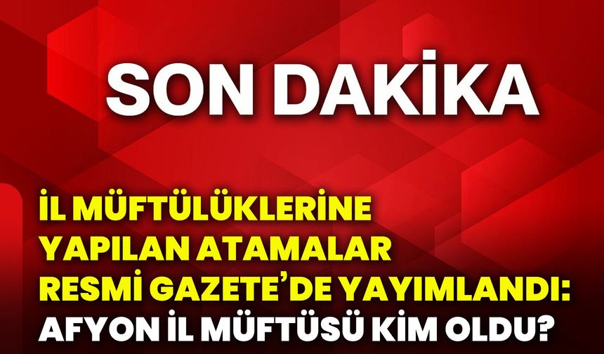 İl müftülüklerine yapılan atamalar Resmi Gazete’de yayımlandı: Afyon İl Müftüsü kim oldu?
