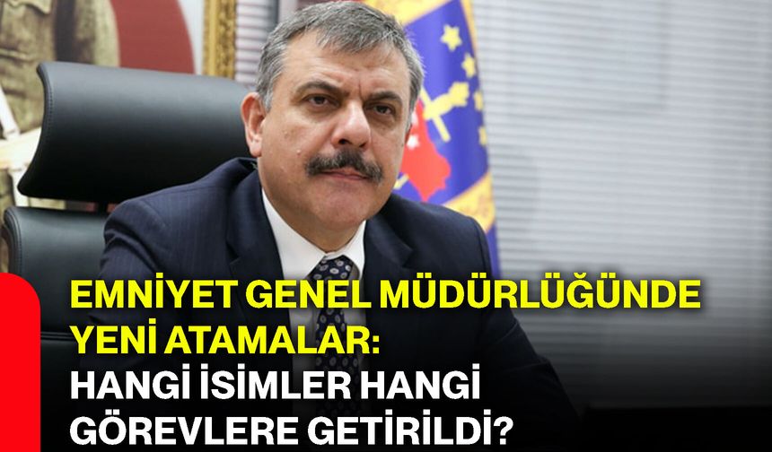 Emniyet Genel Müdürlüğünde yeni atamalar: Hangi isimler hangi görevlere getirildi?