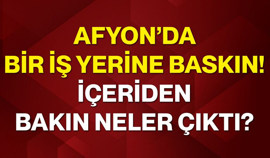 Afyon’da bir iş yerine baskın! İçeriden bakın neler çıktı?