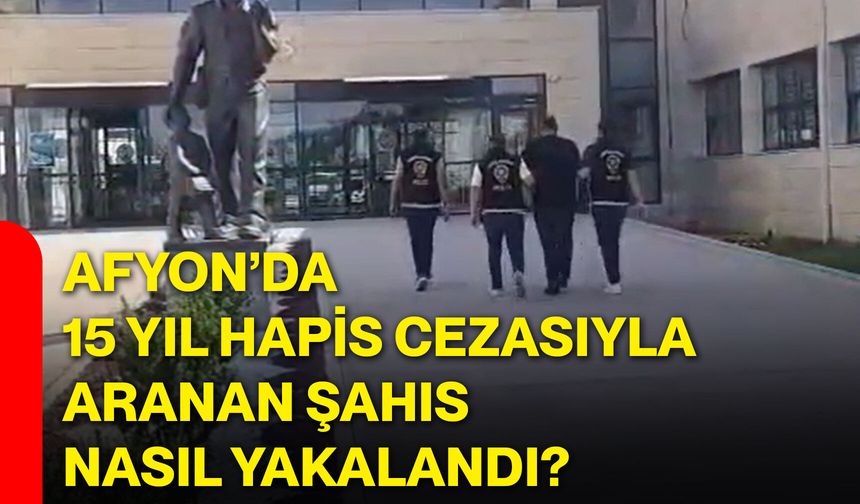 Afyon’da 15 yıl hapis cezasıyla aranan şahıs nasıl yakalandı?