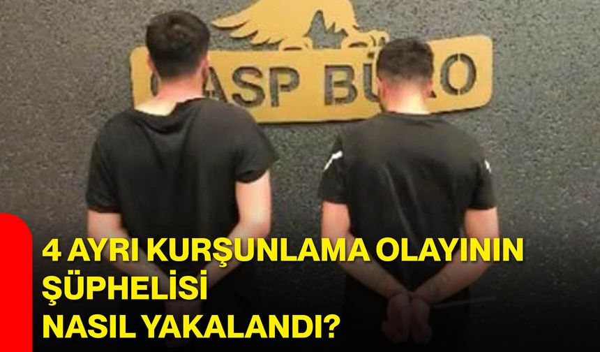 4 ayrı kurşunlama olayının şüphelisi nasıl yakalandı?
