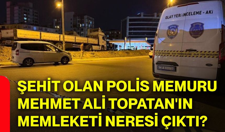 Şehit olan polis memuru Mehmet Ali Topatan'ın memleketi neresi çıktı?