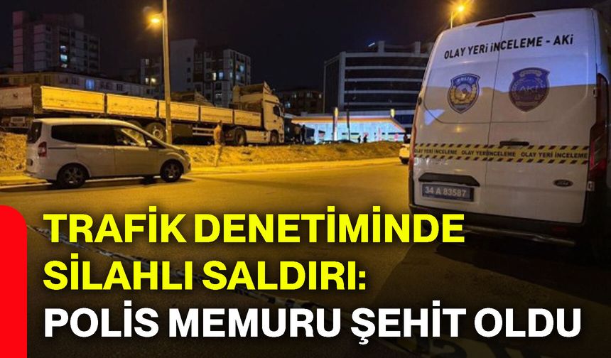 Trafik denetiminde silahlı saldırı: Polis memuru şehit oldu