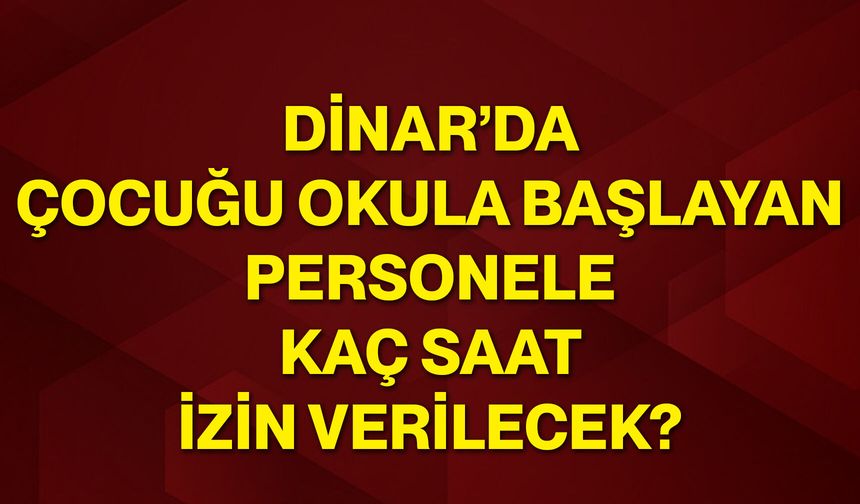 Dinar’da çocuğu okula başlayan personele kaç saat izin verilecek?