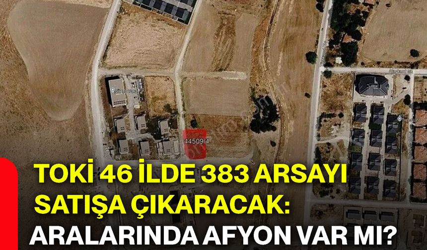 TOKİ 46 ilde 383 arsayı satışa çıkaracak: Aralarında Afyon var mı?