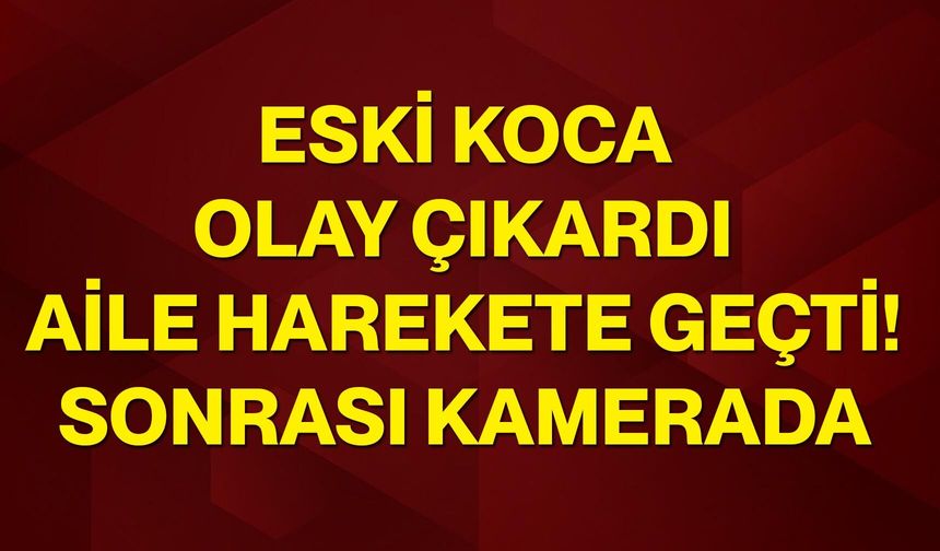 Eski koca olay çıkardı, aile harekete geçti! Sonrası kamerada