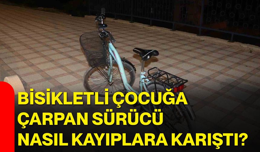 Bisikletli çocuğa çarpan sürücü nasıl kayıplara karıştı?