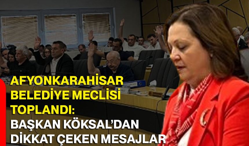 Afyonkarahisar Belediye Meclisi toplandı: Başkan Köksal’dan dikkat çeken mesajlar