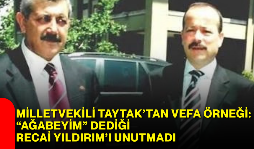 Milletvekili Taytak’tan vefa örneği: “Ağabeyim” dediği Rec﻿ai Yıldırım’ı unutmadı