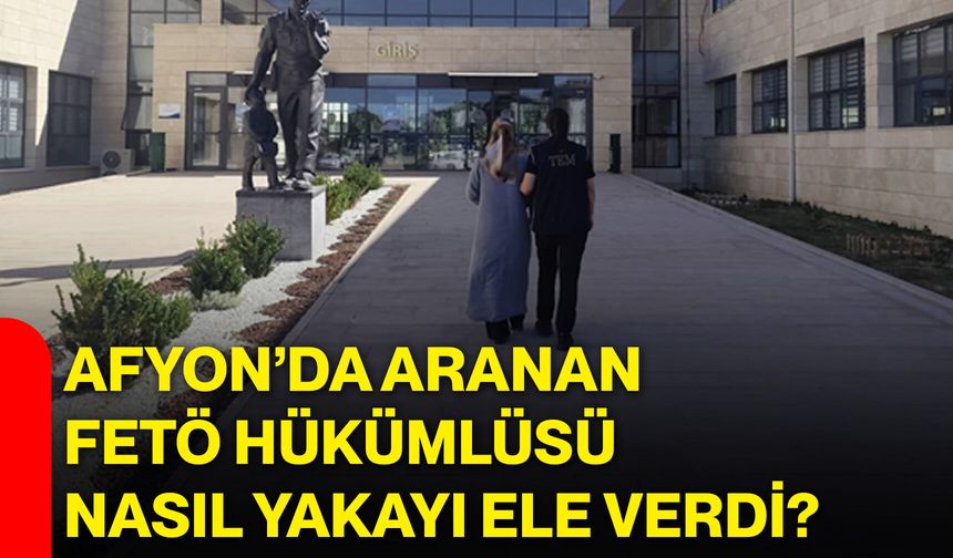 Afyon’da aranan FETÖ hükümlüsü nasıl yakayı ele verdi?