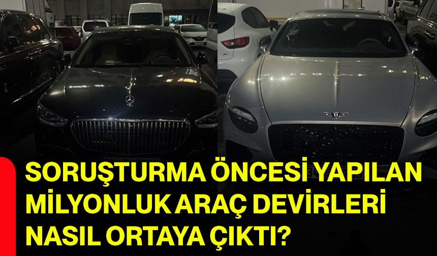 Soruşturma öncesi yapılan milyonluk araç devirleri nasıl ortaya çıktı?