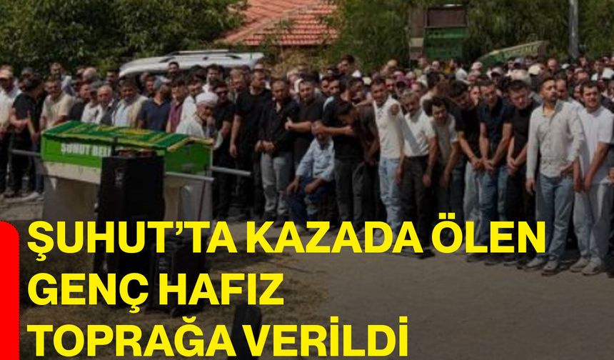 Şuhut’ta kazada ölen genç hafız toprağa verildi