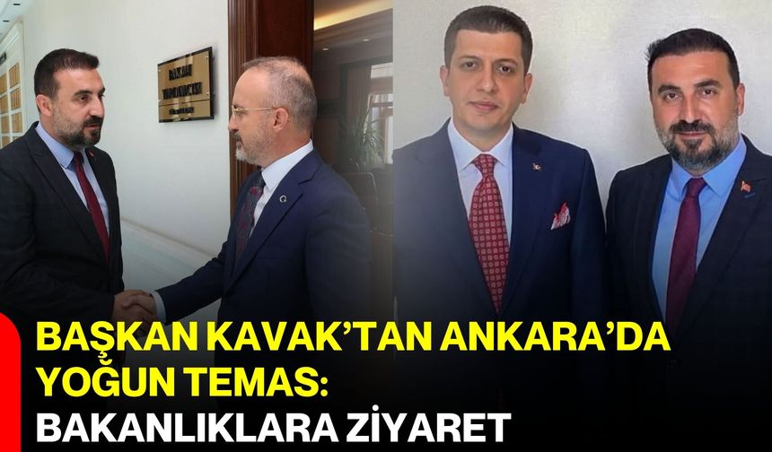 Başkan Kavak’tan Ankara’da yoğun temas: Bakanlıklara ziyaret