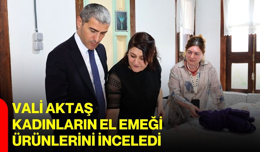 Vali Aktaş, kadınların el emeği ürünlerini inceledi