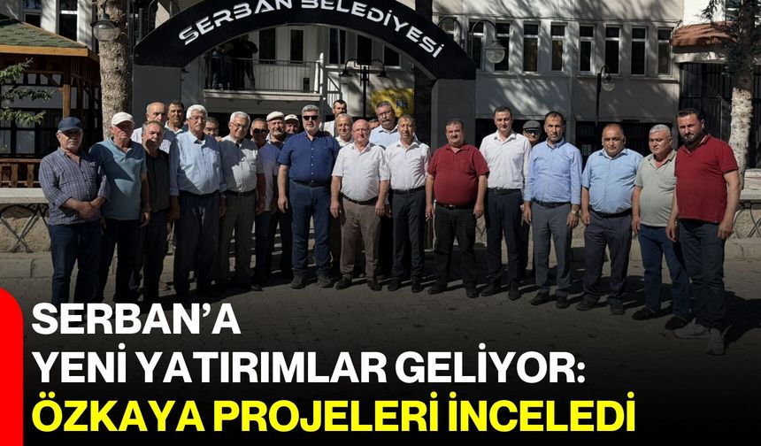 Serban’a yeni yatırımlar geliyor: Özkaya projeleri inceledi