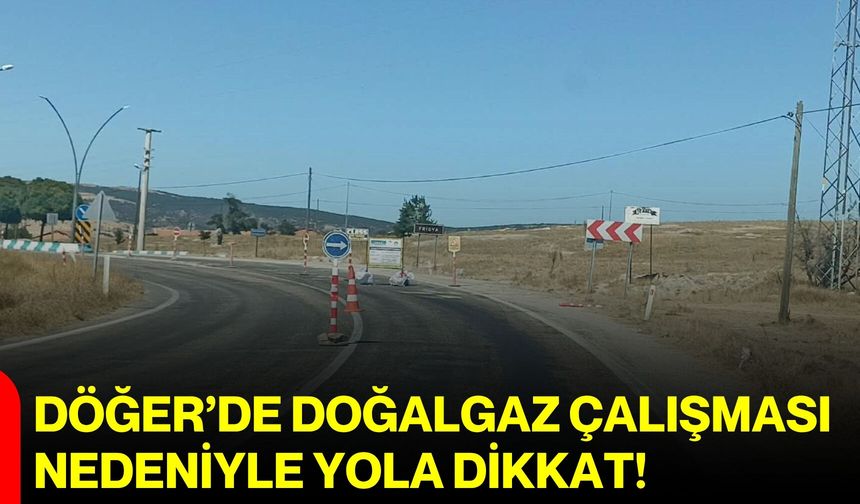 Döğer’de doğalgaz çalışması nedeniyle yola dikkat!
